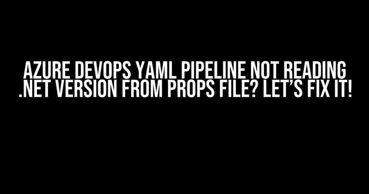 Azure DevOps YAML Pipeline Not Reading .NET Version from Props File? Let’s Fix It!