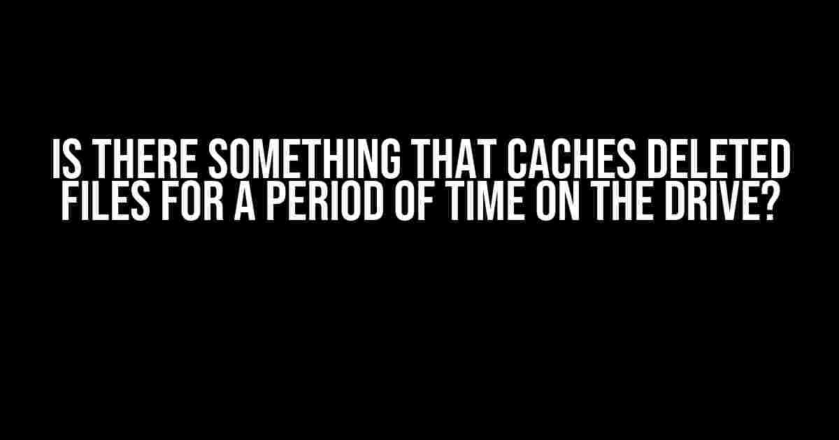 Is there something that caches deleted files for a period of time on the drive?