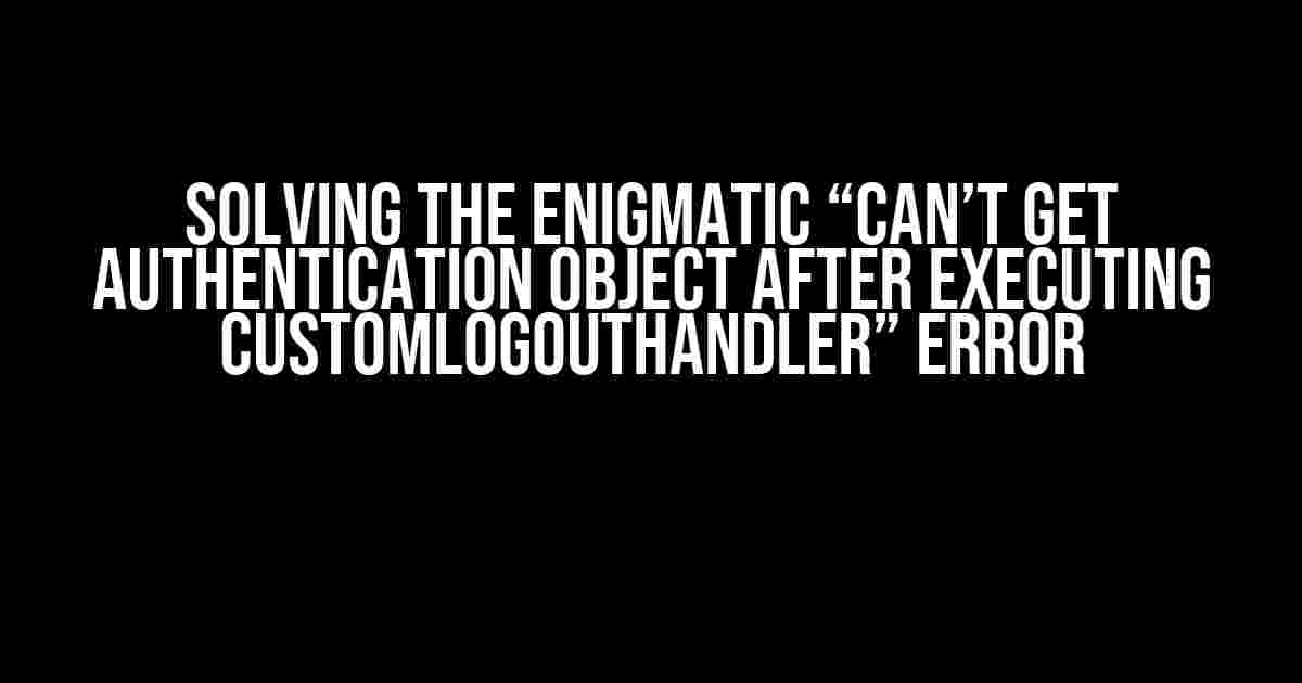 Solving the Enigmatic “Can’t get authentication object after executing CustomLogoutHandler” Error