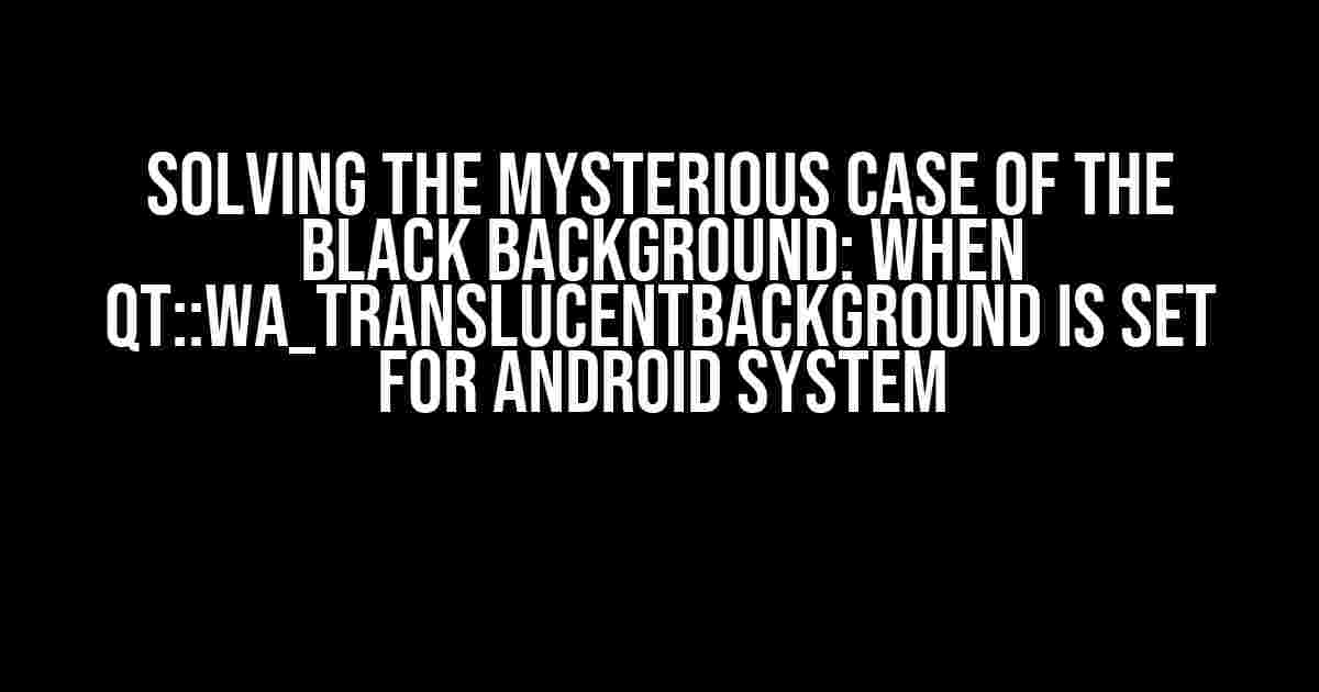 Solving the Mysterious Case of the Black Background: When Qt::WA_TranslucentBackground is set for Android System