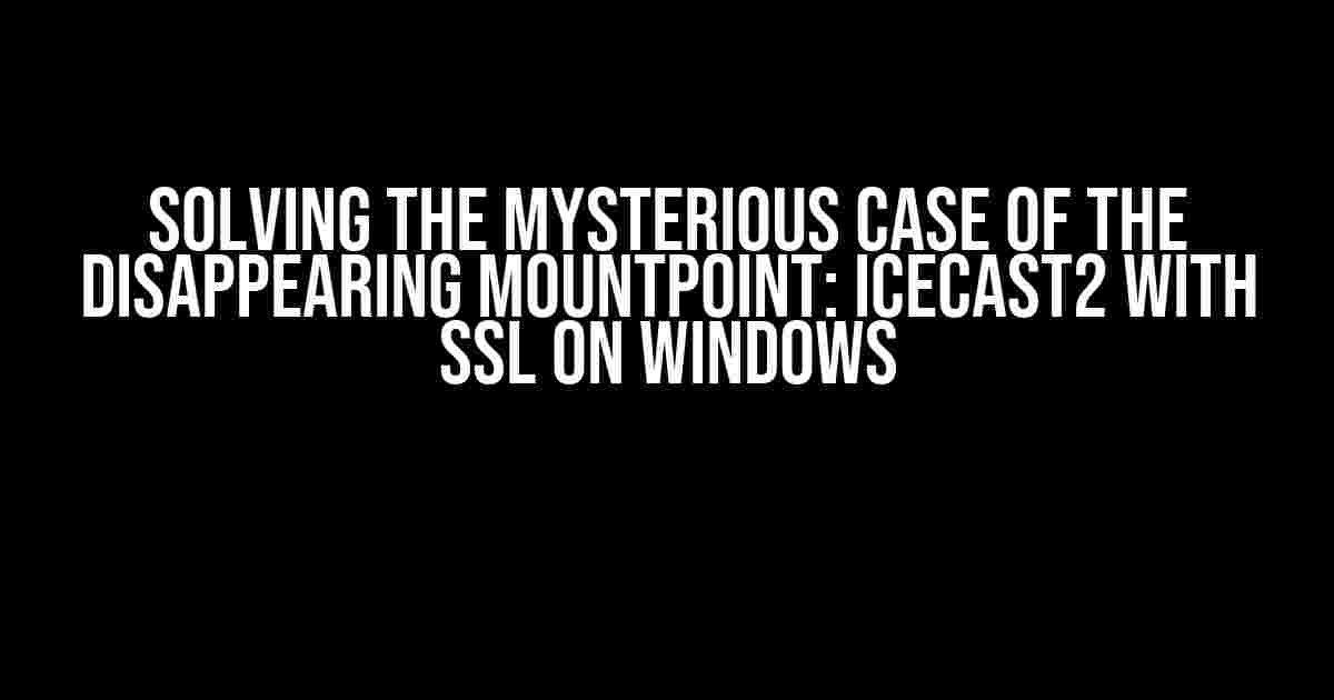 Solving the Mysterious Case of the Disappearing Mountpoint: Icecast2 with SSL on Windows