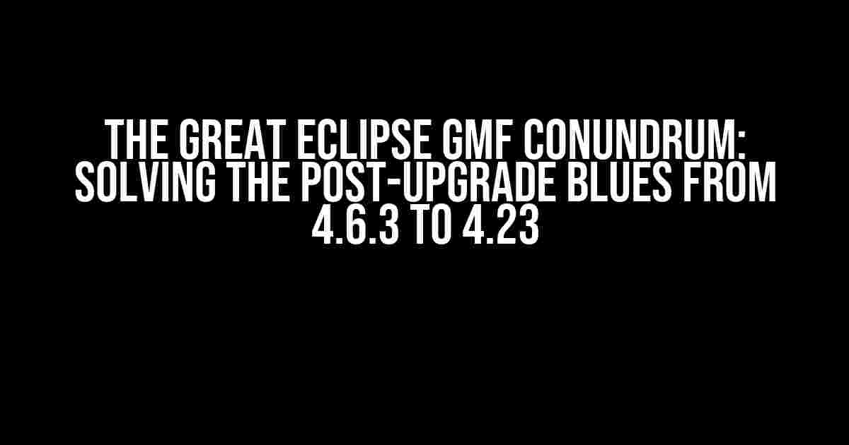 The Great Eclipse GMF Conundrum: Solving the Post-Upgrade Blues from 4.6.3 to 4.23