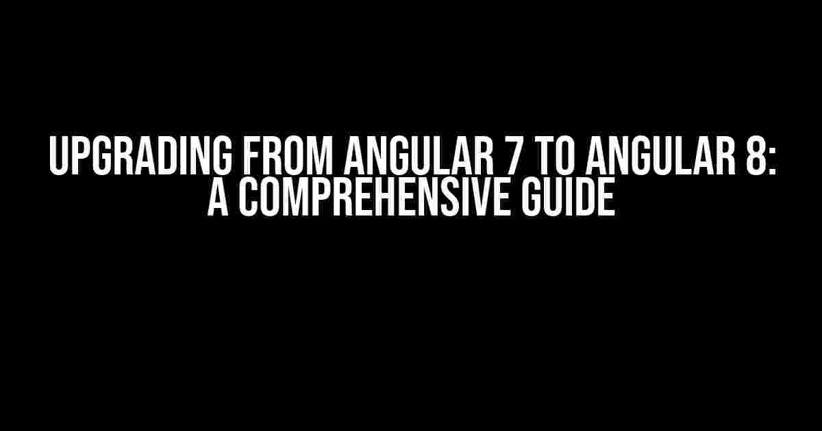 Upgrading from Angular 7 to Angular 8: A Comprehensive Guide