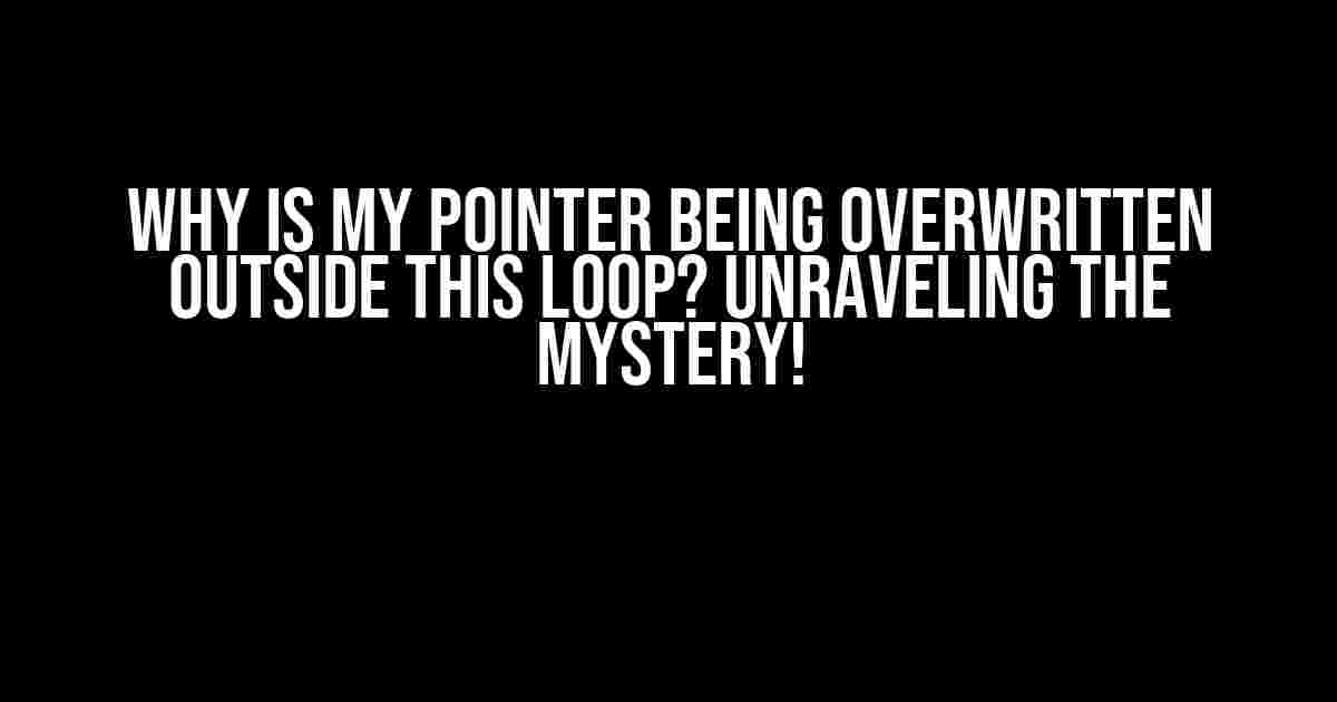 Why is My Pointer Being Overwritten Outside This Loop? Unraveling the Mystery!